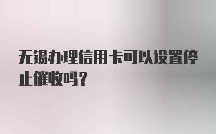 无锡办理信用卡可以设置停止催收吗？