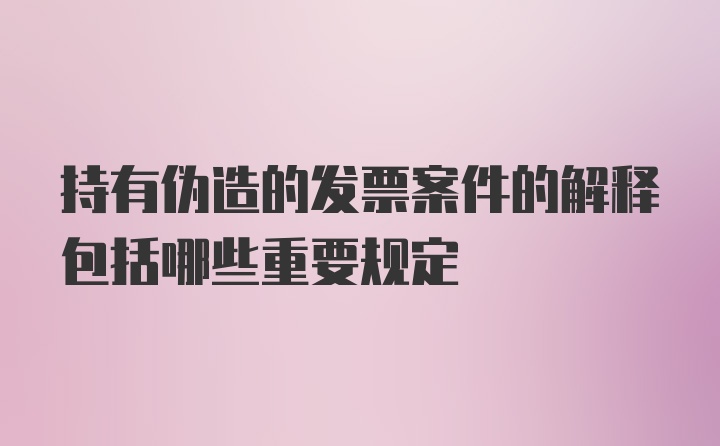 持有伪造的发票案件的解释包括哪些重要规定