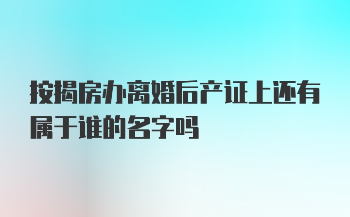 按揭房办离婚后产证上还有属于谁的名字吗