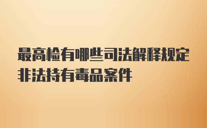 最高检有哪些司法解释规定非法持有毒品案件