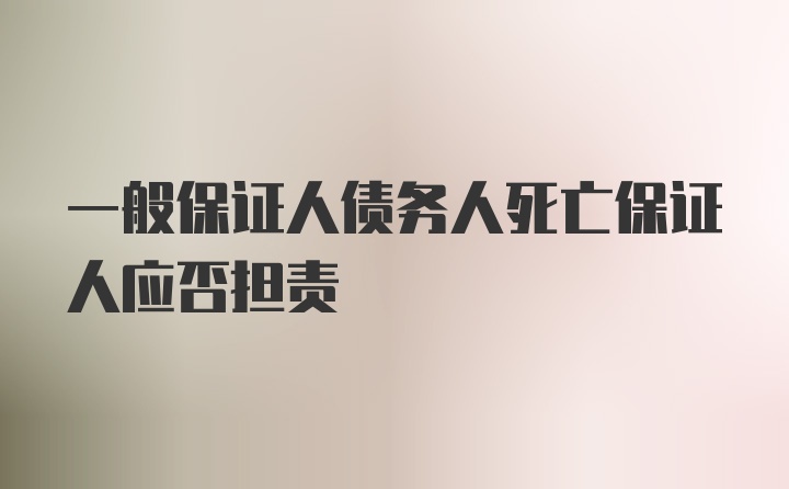 一般保证人债务人死亡保证人应否担责