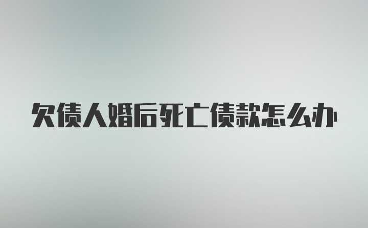 欠债人婚后死亡债款怎么办