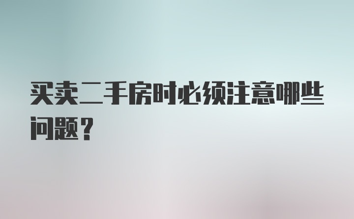 买卖二手房时必须注意哪些问题？