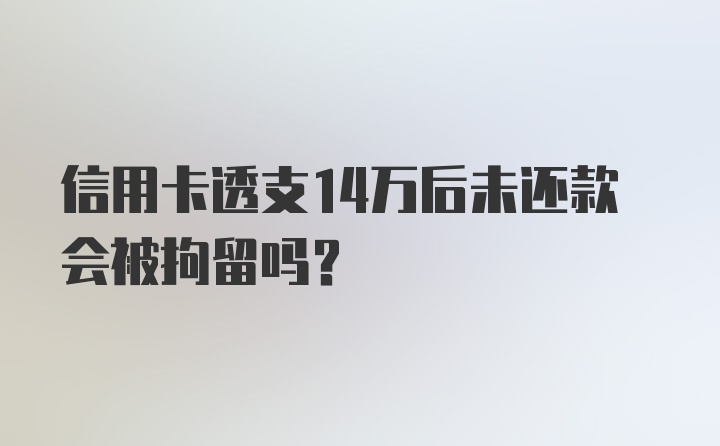 信用卡透支14万后未还款会被拘留吗?