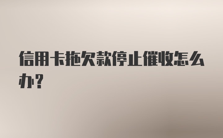 信用卡拖欠款停止催收怎么办？