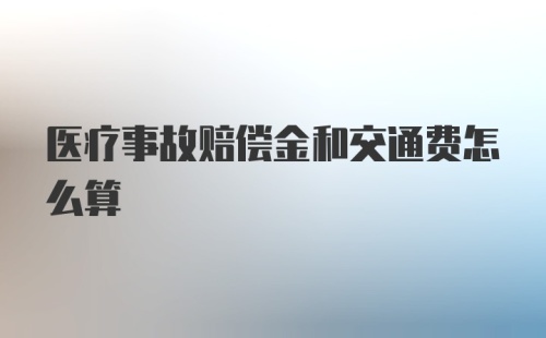 医疗事故赔偿金和交通费怎么算