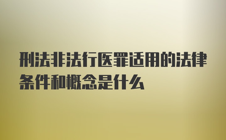 刑法非法行医罪适用的法律条件和概念是什么