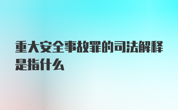 重大安全事故罪的司法解释是指什么