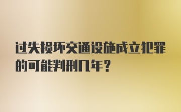 过失损坏交通设施成立犯罪的可能判刑几年？