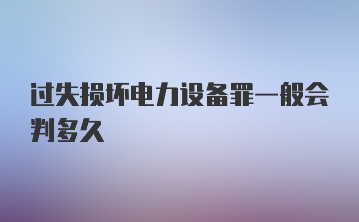 过失损坏电力设备罪一般会判多久