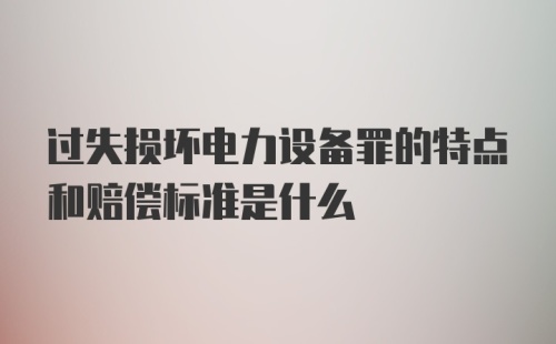 过失损坏电力设备罪的特点和赔偿标准是什么