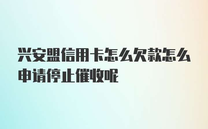 兴安盟信用卡怎么欠款怎么申请停止催收呢