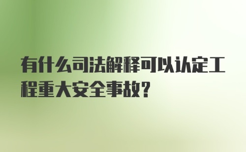 有什么司法解释可以认定工程重大安全事故?