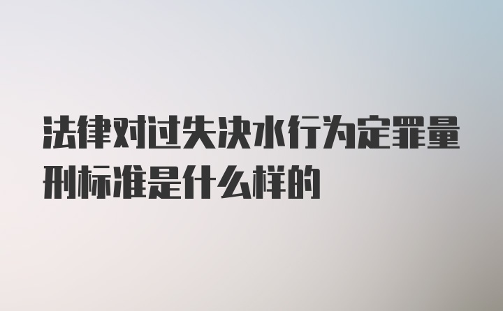 法律对过失决水行为定罪量刑标准是什么样的