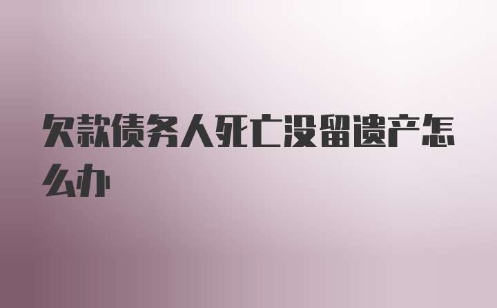 欠款债务人死亡没留遗产怎么办