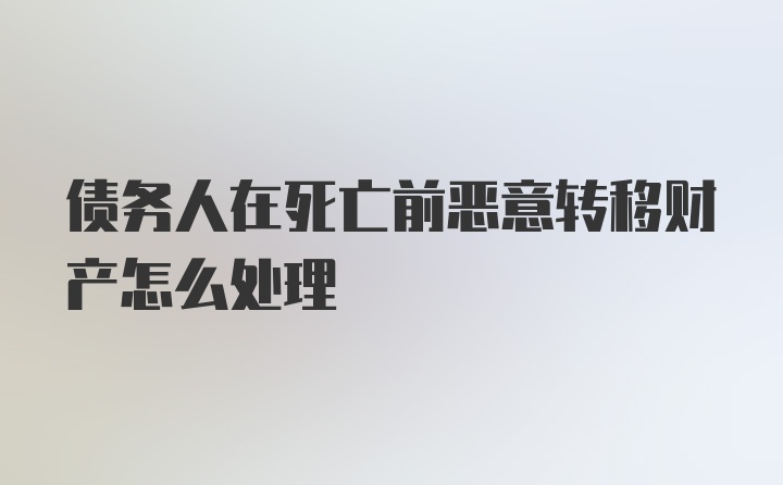 债务人在死亡前恶意转移财产怎么处理