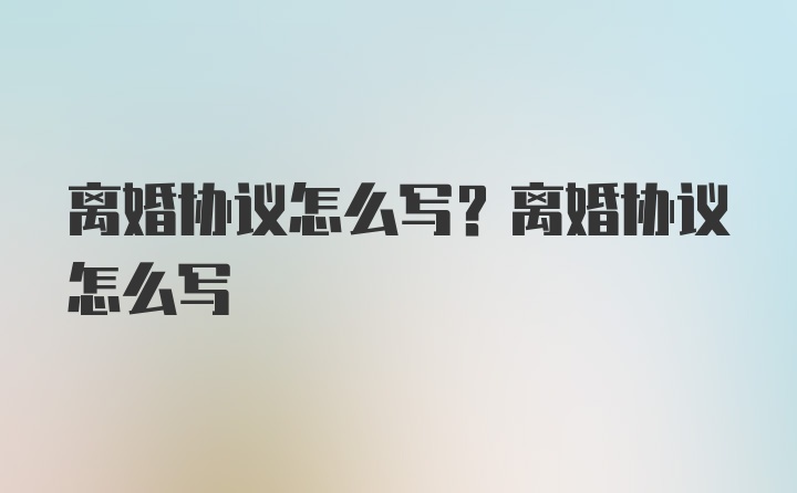 离婚协议怎么写？离婚协议怎么写