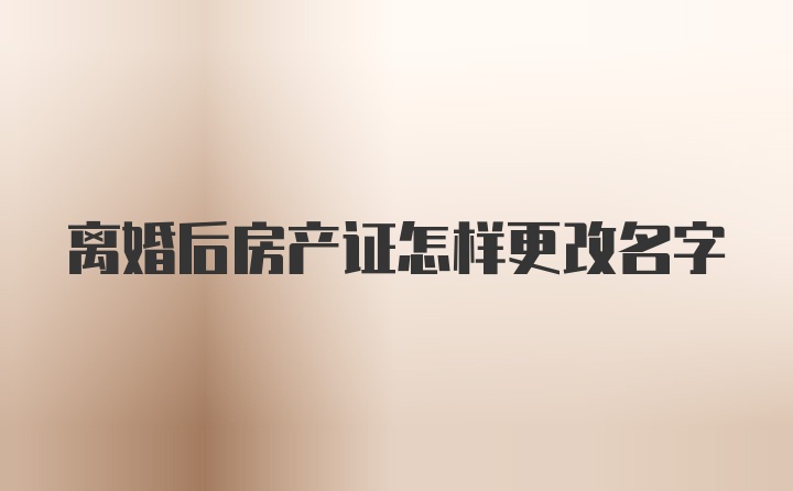 离婚后房产证怎样更改名字