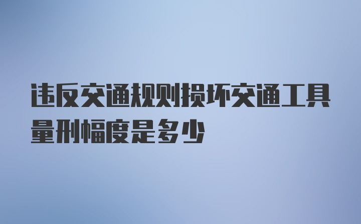 违反交通规则损坏交通工具量刑幅度是多少