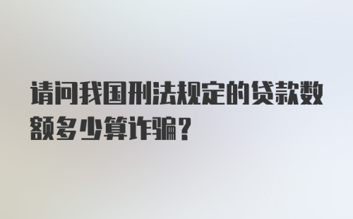 请问我国刑法规定的贷款数额多少算诈骗？