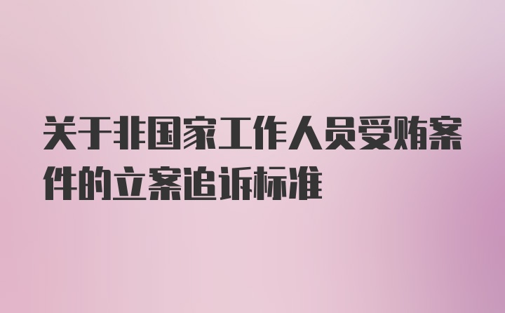 关于非国家工作人员受贿案件的立案追诉标准