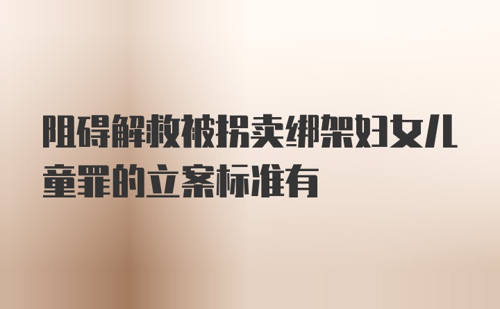 阻碍解救被拐卖绑架妇女儿童罪的立案标准有