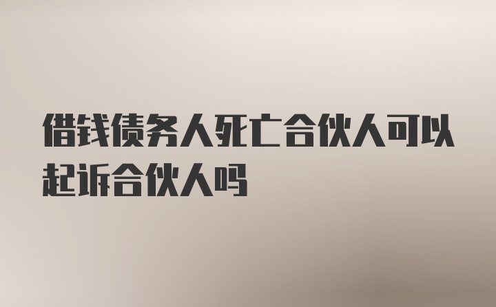 借钱债务人死亡合伙人可以起诉合伙人吗