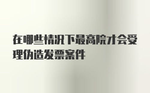 在哪些情况下最高院才会受理伪造发票案件