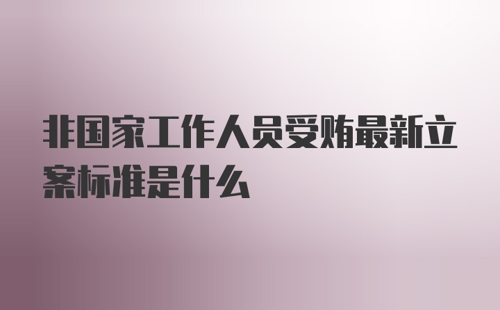 非国家工作人员受贿最新立案标准是什么