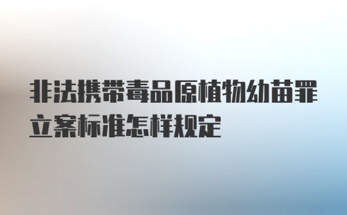 非法携带毒品原植物幼苗罪立案标准怎样规定