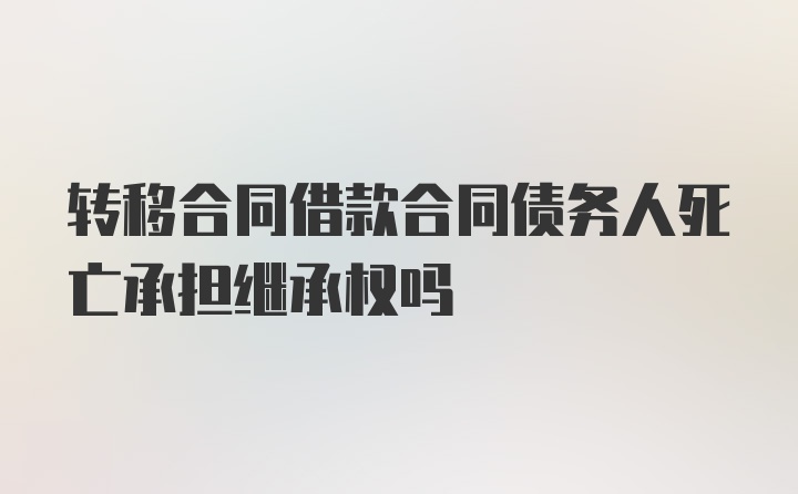 转移合同借款合同债务人死亡承担继承权吗