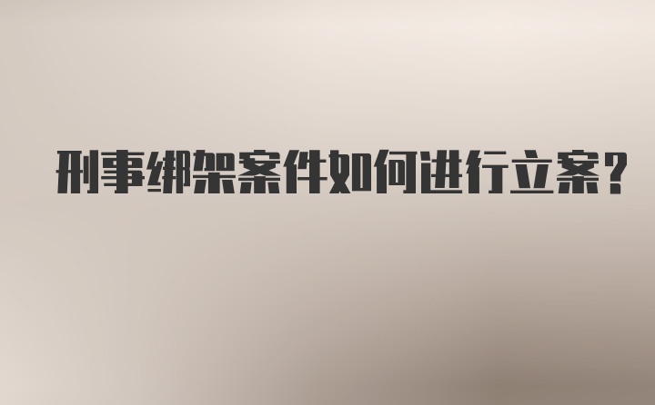 刑事绑架案件如何进行立案？