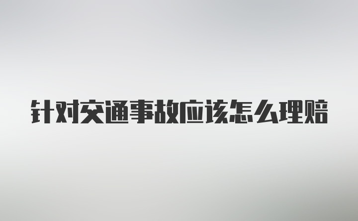 针对交通事故应该怎么理赔