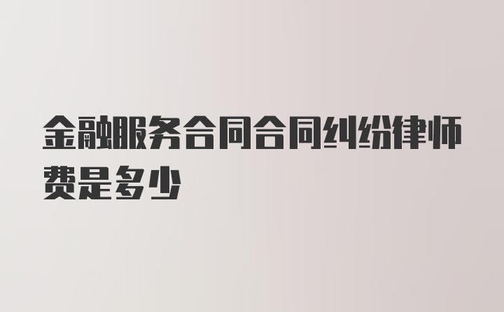 金融服务合同合同纠纷律师费是多少