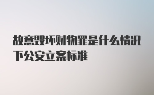 故意毁坏财物罪是什么情况下公安立案标准