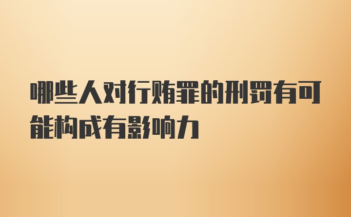 哪些人对行贿罪的刑罚有可能构成有影响力