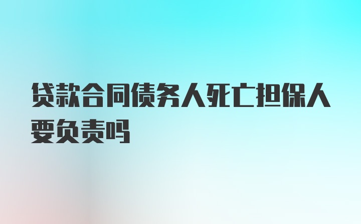 贷款合同债务人死亡担保人要负责吗