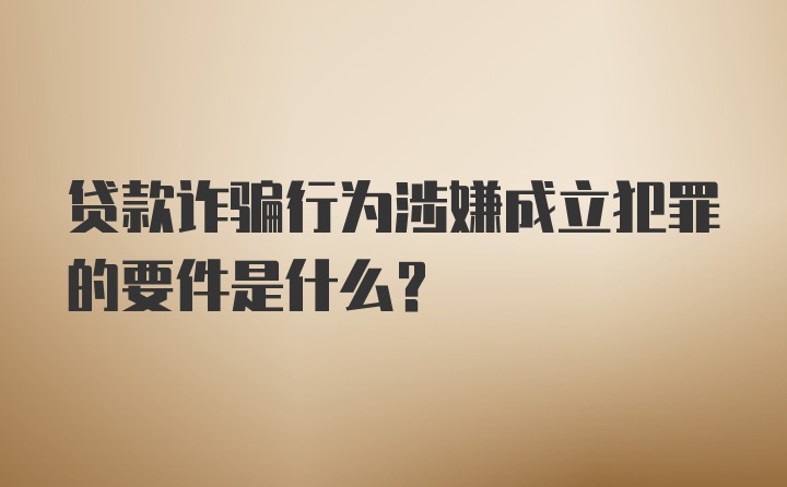 贷款诈骗行为涉嫌成立犯罪的要件是什么？