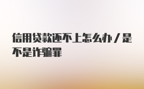 信用贷款还不上怎么办/是不是诈骗罪