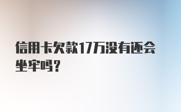 信用卡欠款17万没有还会坐牢吗？