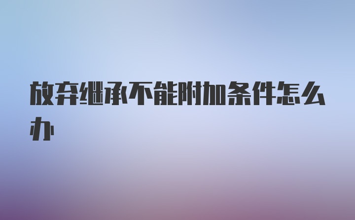 放弃继承不能附加条件怎么办