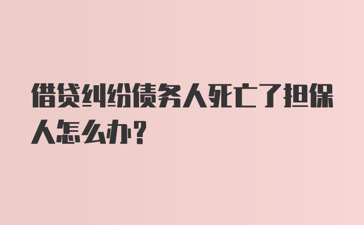 借贷纠纷债务人死亡了担保人怎么办？