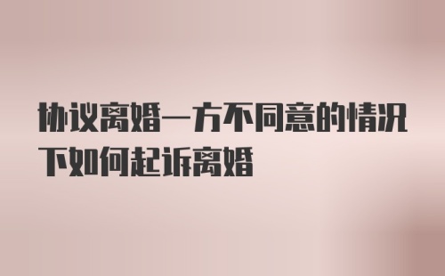 协议离婚一方不同意的情况下如何起诉离婚