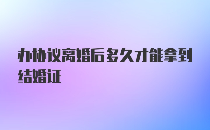 办协议离婚后多久才能拿到结婚证