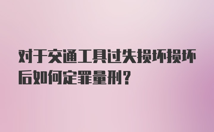 对于交通工具过失损坏损坏后如何定罪量刑？