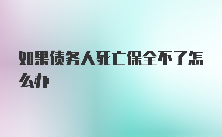 如果债务人死亡保全不了怎么办