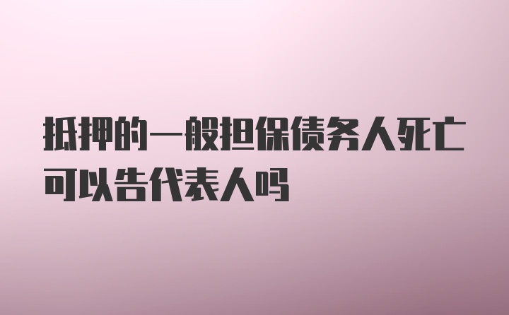 抵押的一般担保债务人死亡可以告代表人吗