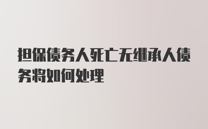 担保债务人死亡无继承人债务将如何处理