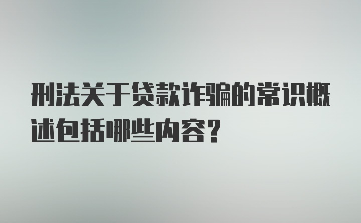 刑法关于贷款诈骗的常识概述包括哪些内容？