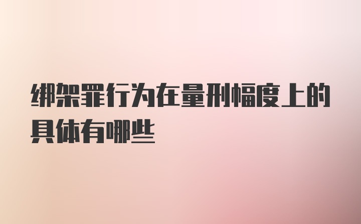 绑架罪行为在量刑幅度上的具体有哪些